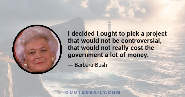 I decided I ought to pick a project that would not be controversial, that would not really cost the government a lot of money.