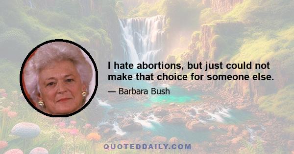 I hate abortions, but just could not make that choice for someone else.