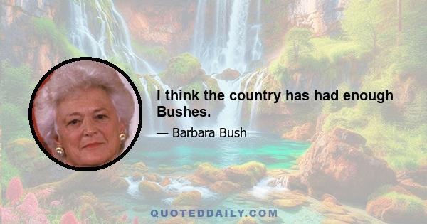 I think the country has had enough Bushes.