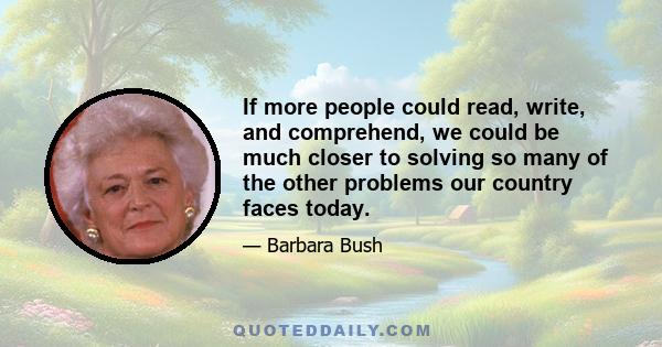 If more people could read, write, and comprehend, we could be much closer to solving so many of the other problems our country faces today.