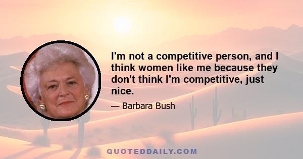 I'm not a competitive person, and I think women like me because they don't think I'm competitive, just nice.