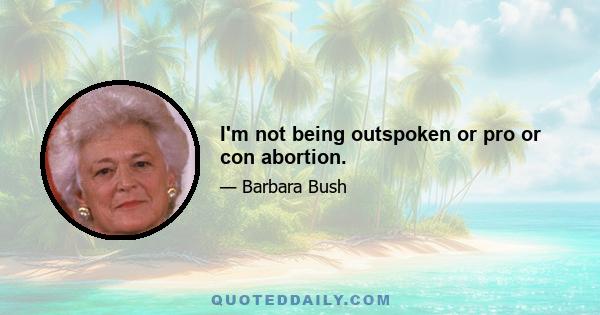 I'm not being outspoken or pro or con abortion.