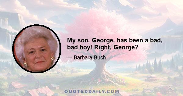 My son, George, has been a bad, bad boy! Right, George?