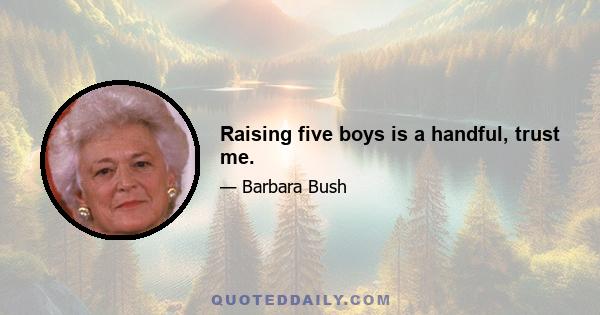 Raising five boys is a handful, trust me.