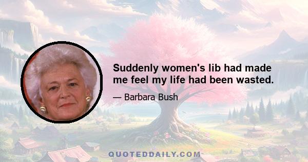 Suddenly women's lib had made me feel my life had been wasted.