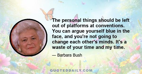 The personal things should be left out of platforms at conventions. You can argue yourself blue in the face, and you're not going to change each other's minds. It's a waste of your time and my time.