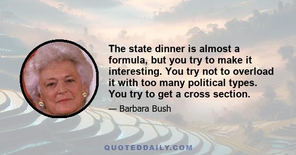 The state dinner is almost a formula, but you try to make it interesting. You try not to overload it with too many political types. You try to get a cross section.