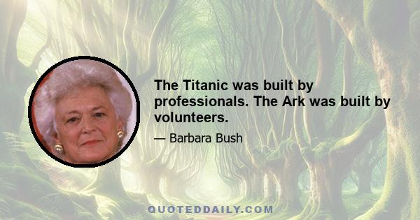 The Titanic was built by professionals. The Ark was built by volunteers.