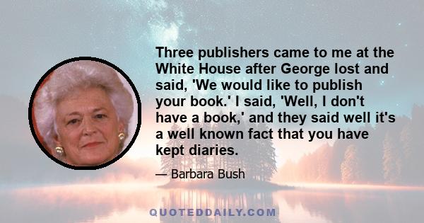 Three publishers came to me at the White House after George lost and said, 'We would like to publish your book.' I said, 'Well, I don't have a book,' and they said well it's a well known fact that you have kept diaries.