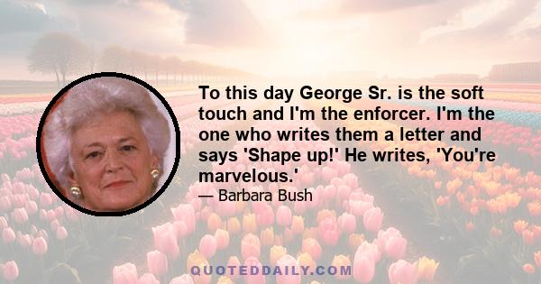 To this day George Sr. is the soft touch and I'm the enforcer. I'm the one who writes them a letter and says 'Shape up!' He writes, 'You're marvelous.'