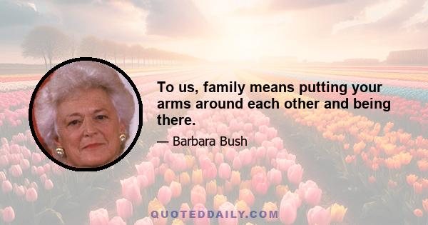 To us, family means putting your arms around each other and being there.