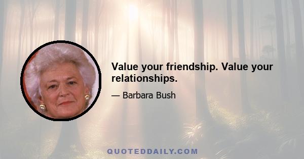 Value your friendship. Value your relationships.