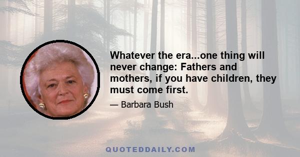 Whatever the era...one thing will never change: Fathers and mothers, if you have children, they must come first.