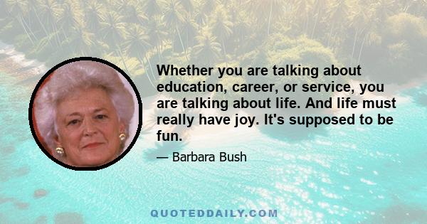 Whether you are talking about education, career, or service, you are talking about life. And life must really have joy. It's supposed to be fun.