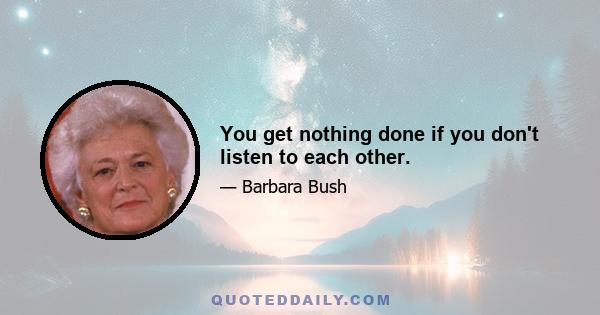 You get nothing done if you don't listen to each other.