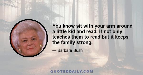 You know sit with your arm around a little kid and read. It not only teaches them to read but it keeps the family strong.