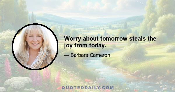 Worry about tomorrow steals the joy from today.