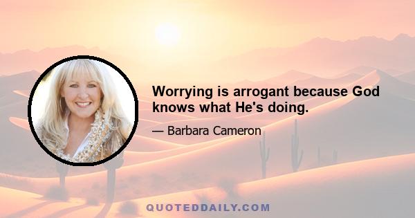 Worrying is arrogant because God knows what He's doing.