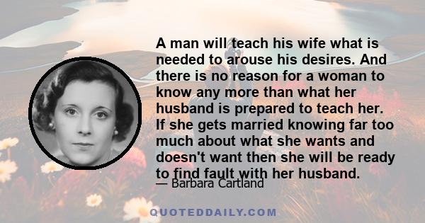 A man will teach his wife what is needed to arouse his desires. And there is no reason for a woman to know any more than what her husband is prepared to teach her. If she gets married knowing far too much about what she 