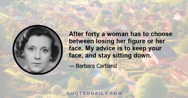 After forty a woman has to choose between losing her figure or her face. My advice is to keep your face, and stay sitting down.