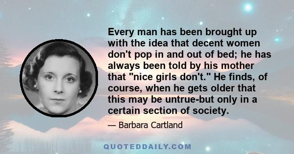 Every man has been brought up with the idea that decent women don't pop in and out of bed; he has always been told by his mother that nice girls don't. He finds, of course, when he gets older that this may be untrue-but 