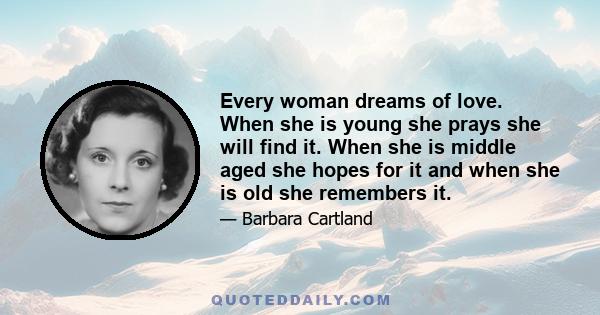 Every woman dreams of love. When she is young she prays she will find it. When she is middle aged she hopes for it and when she is old she remembers it.