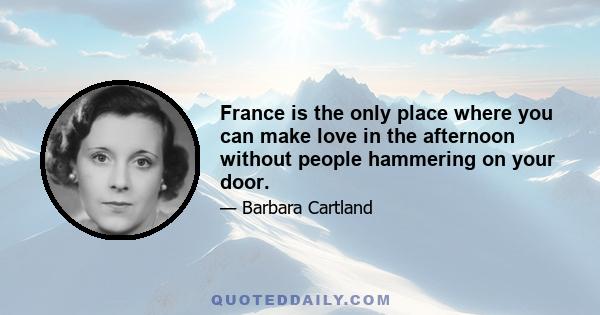 France is the only place where you can make love in the afternoon without people hammering on your door.