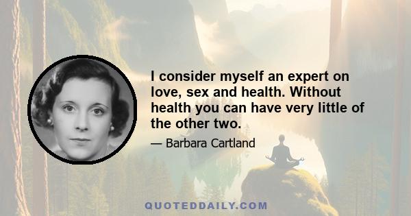 I consider myself an expert on love, sex and health. Without health you can have very little of the other two.