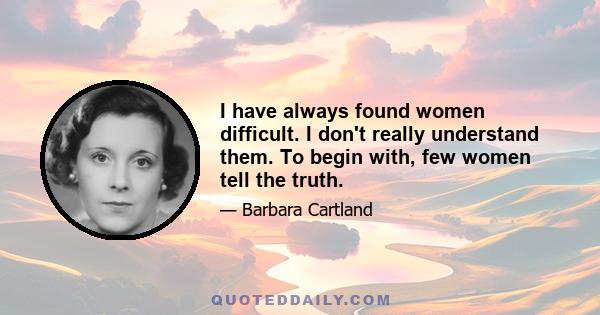 I have always found women difficult. I don't really understand them. To begin with, few women tell the truth.