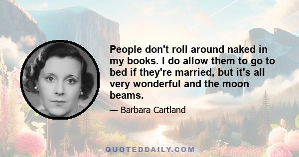 People don't roll around naked in my books. I do allow them to go to bed if they're married, but it's all very wonderful and the moon beams.