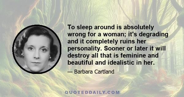 To sleep around is absolutely wrong for a woman; it's degrading and it completely ruins her personality. Sooner or later it will destroy all that is feminine and beautiful and idealistic in her.