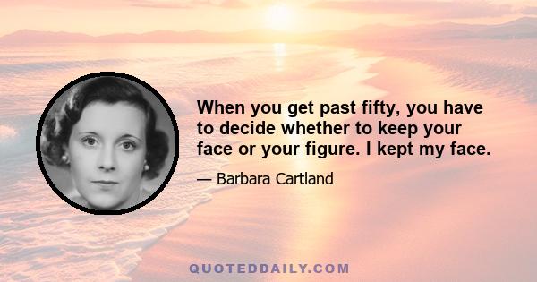 When you get past fifty, you have to decide whether to keep your face or your figure. I kept my face.