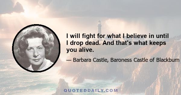 I will fight for what I believe in until I drop dead. And that's what keeps you alive.