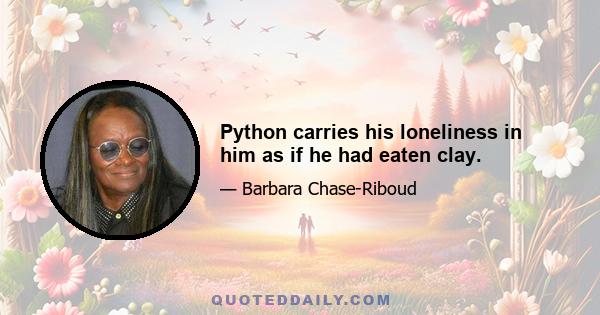 Python carries his loneliness in him as if he had eaten clay.