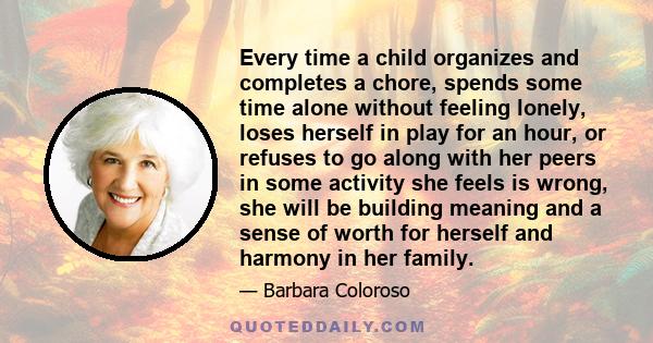 Every time a child organizes and completes a chore, spends some time alone without feeling lonely, loses herself in play for an hour, or refuses to go along with her peers in some activity she feels is wrong, she will