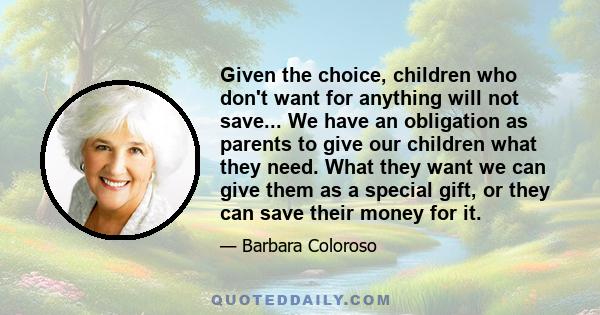 Given the choice, children who don't want for anything will not save... We have an obligation as parents to give our children what they need. What they want we can give them as a special gift, or they can save their