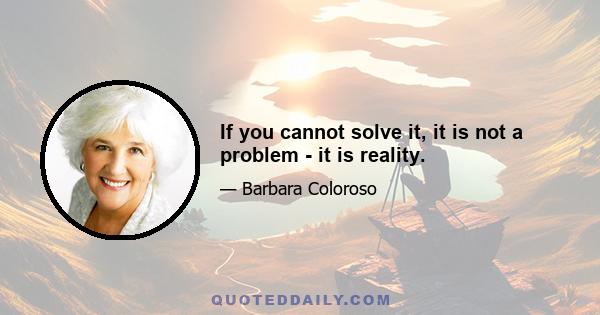 If you cannot solve it, it is not a problem - it is reality.