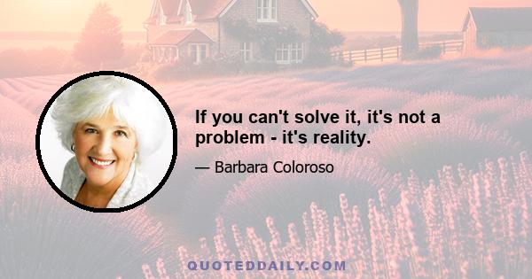 If you can't solve it, it's not a problem - it's reality.