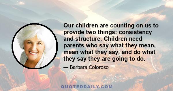 Our children are counting on us to provide two things: consistency and structure. Children need parents who say what they mean, mean what they say, and do what they say they are going to do.