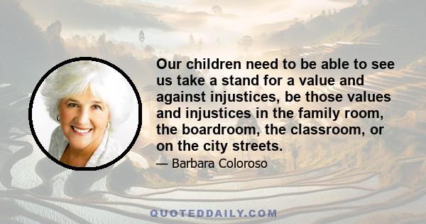 Our children need to be able to see us take a stand for a value and against injustices, be those values and injustices in the family room, the boardroom, the classroom, or on the city streets.