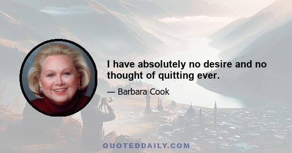 I have absolutely no desire and no thought of quitting ever.