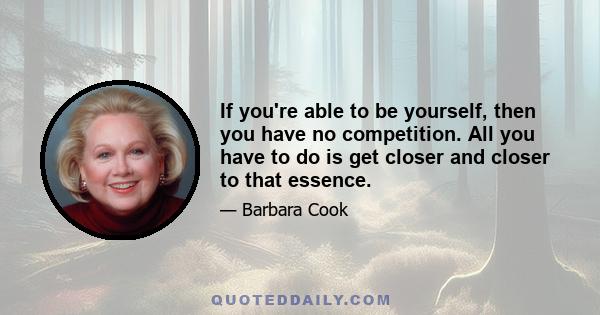 If you're able to be yourself, then you have no competition. All you have to do is get closer and closer to that essence.