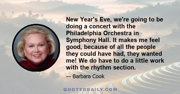 New Year's Eve, we're going to be doing a concert with the Philadelphia Orchestra in Symphony Hall. It makes me feel good, because of all the people they could have had, they wanted me! We do have to do a little work