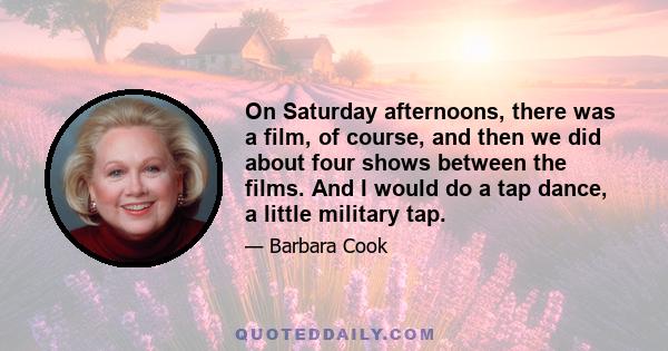 On Saturday afternoons, there was a film, of course, and then we did about four shows between the films. And I would do a tap dance, a little military tap.