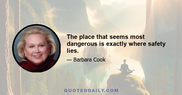 The place that seems most dangerous is exactly where safety lies.