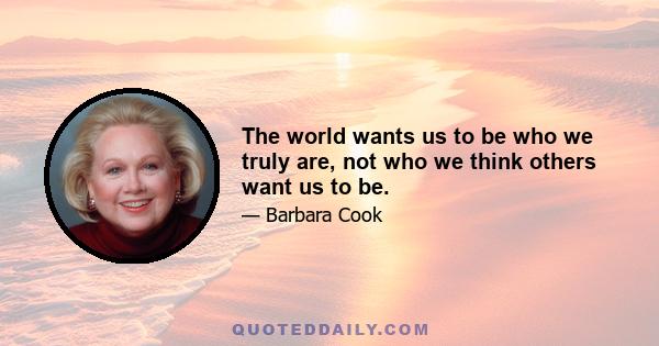 The world wants us to be who we truly are, not who we think others want us to be.