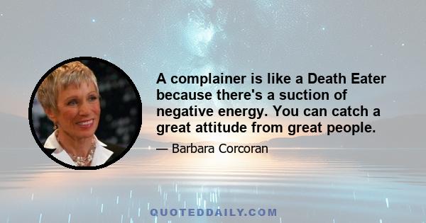 A complainer is like a Death Eater because there's a suction of negative energy. You can catch a great attitude from great people.