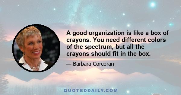 A good organization is like a box of crayons. You need different colors of the spectrum, but all the crayons should fit in the box.