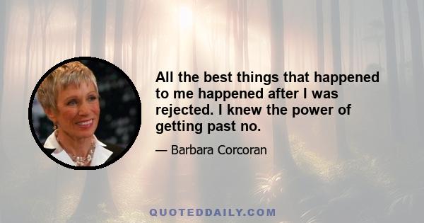 All the best things that happened to me happened after I was rejected. I knew the power of getting past no.