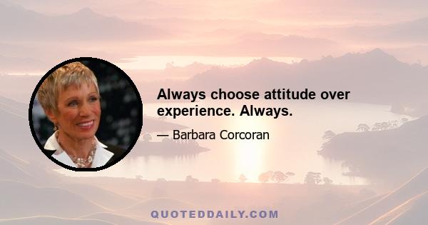 Always choose attitude over experience. Always.